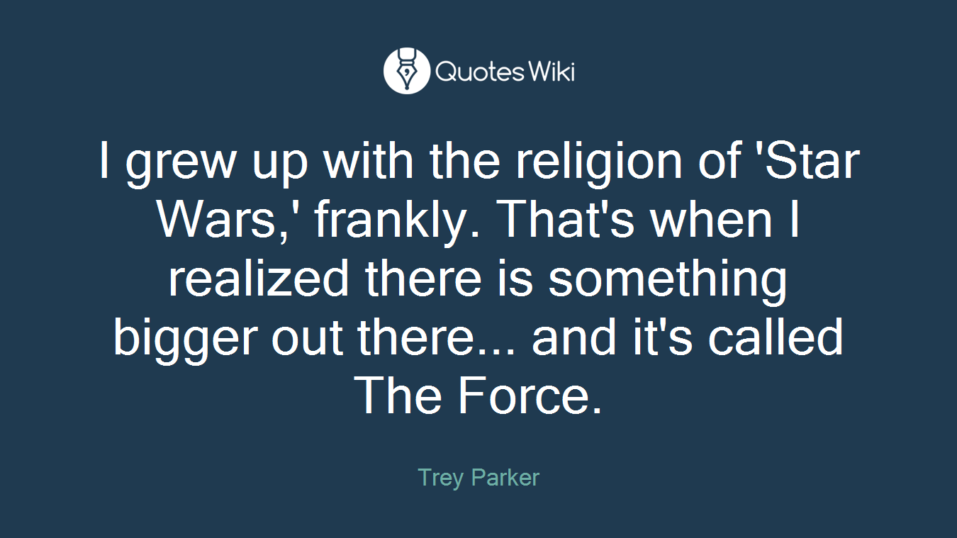 I grew up with the religion of 'Star Wars,' frankly. That's when I realized there is something bigger out there... and it's called The Force.