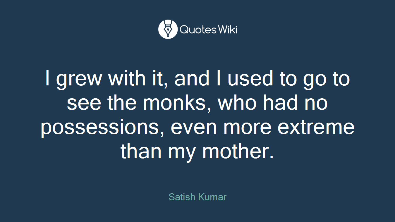 I grew with it, and I used to go to see the monks, who had no possessions, even more extreme than my mother.
