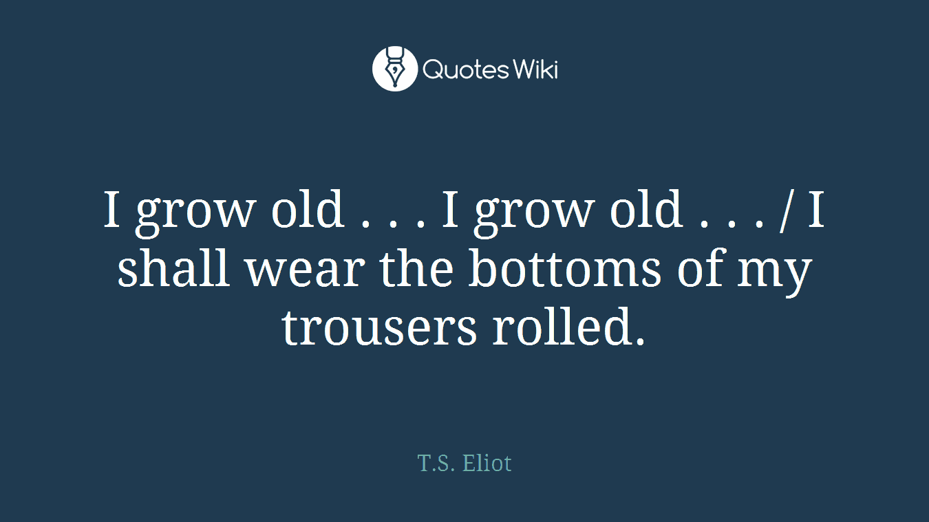 I grow old . . . I grow old . . . / I shall wear the bottoms of my trousers rolled.