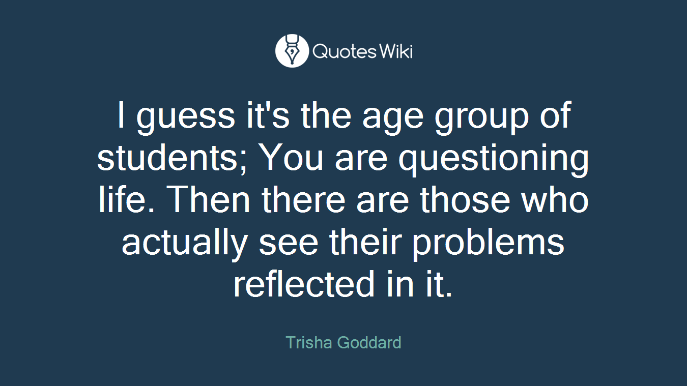 I guess it's the age group of students; You are questioning life. Then there are those who actually see their problems reflected in it.