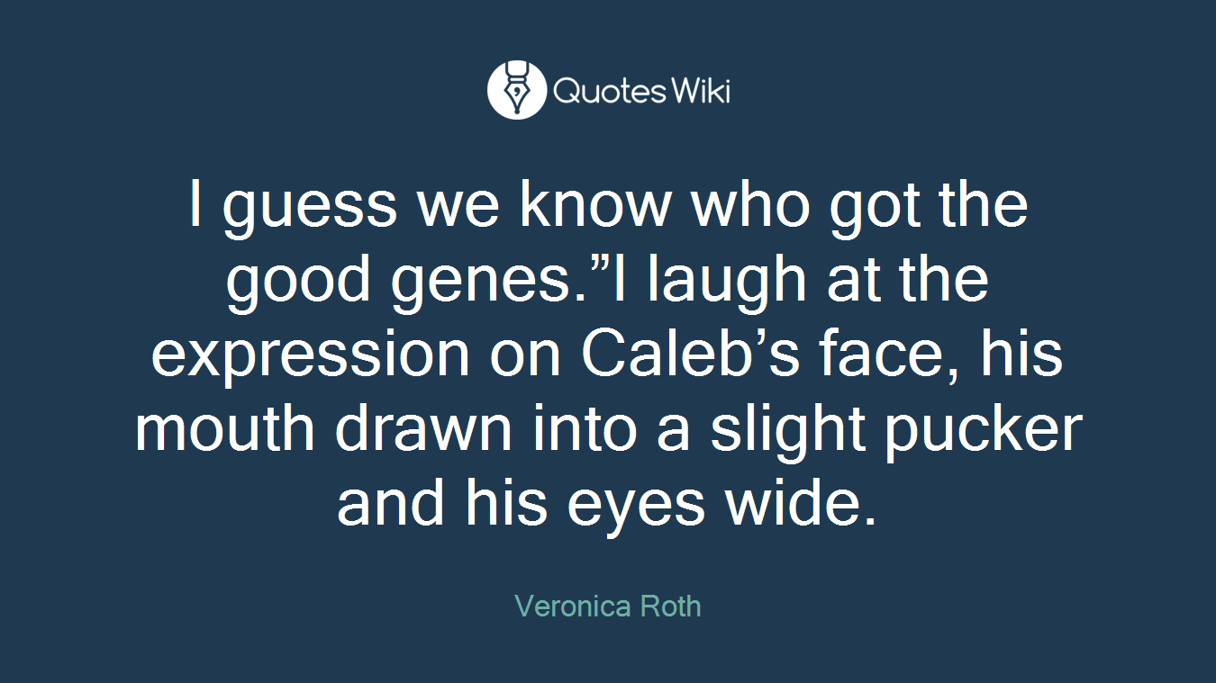 I guess we know who got the good genes.”I laugh at the expression on Caleb’s face, his mouth drawn into a slight pucker and his eyes wide.