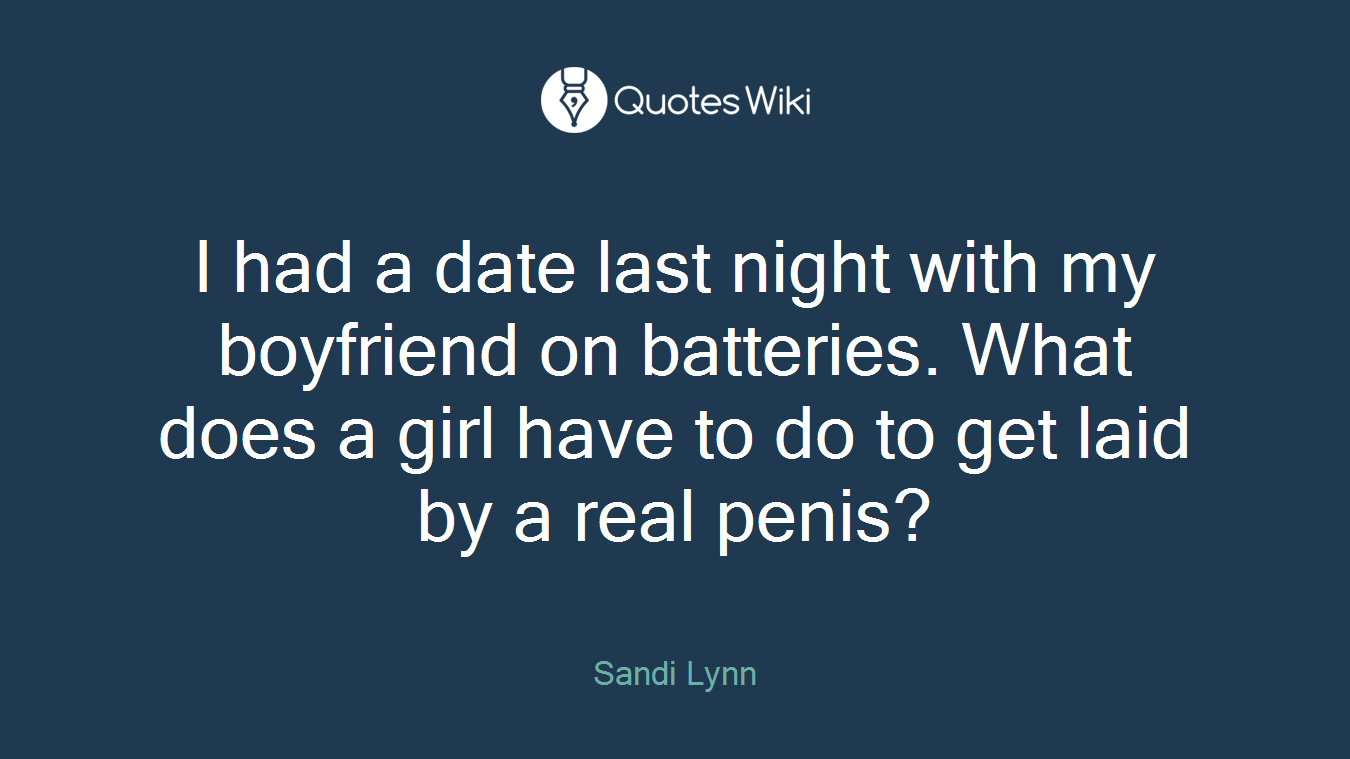 I had a date last night with my boyfriend on batteries. What does a girl have to do to get laid by a real penis?