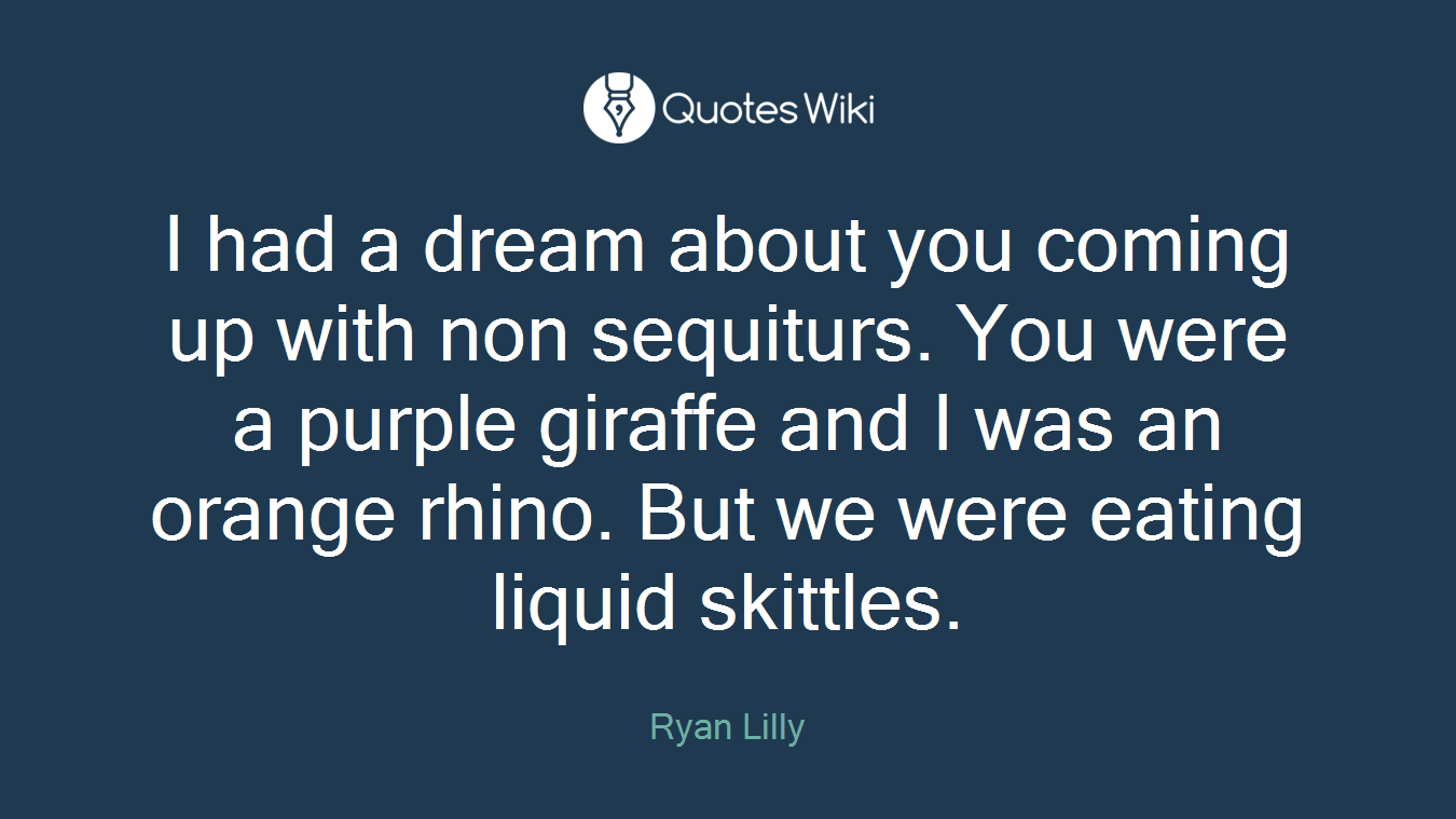 I had a dream about you coming up with non sequiturs. You were a purple giraffe and I was an orange rhino. But we were eating liquid skittles.