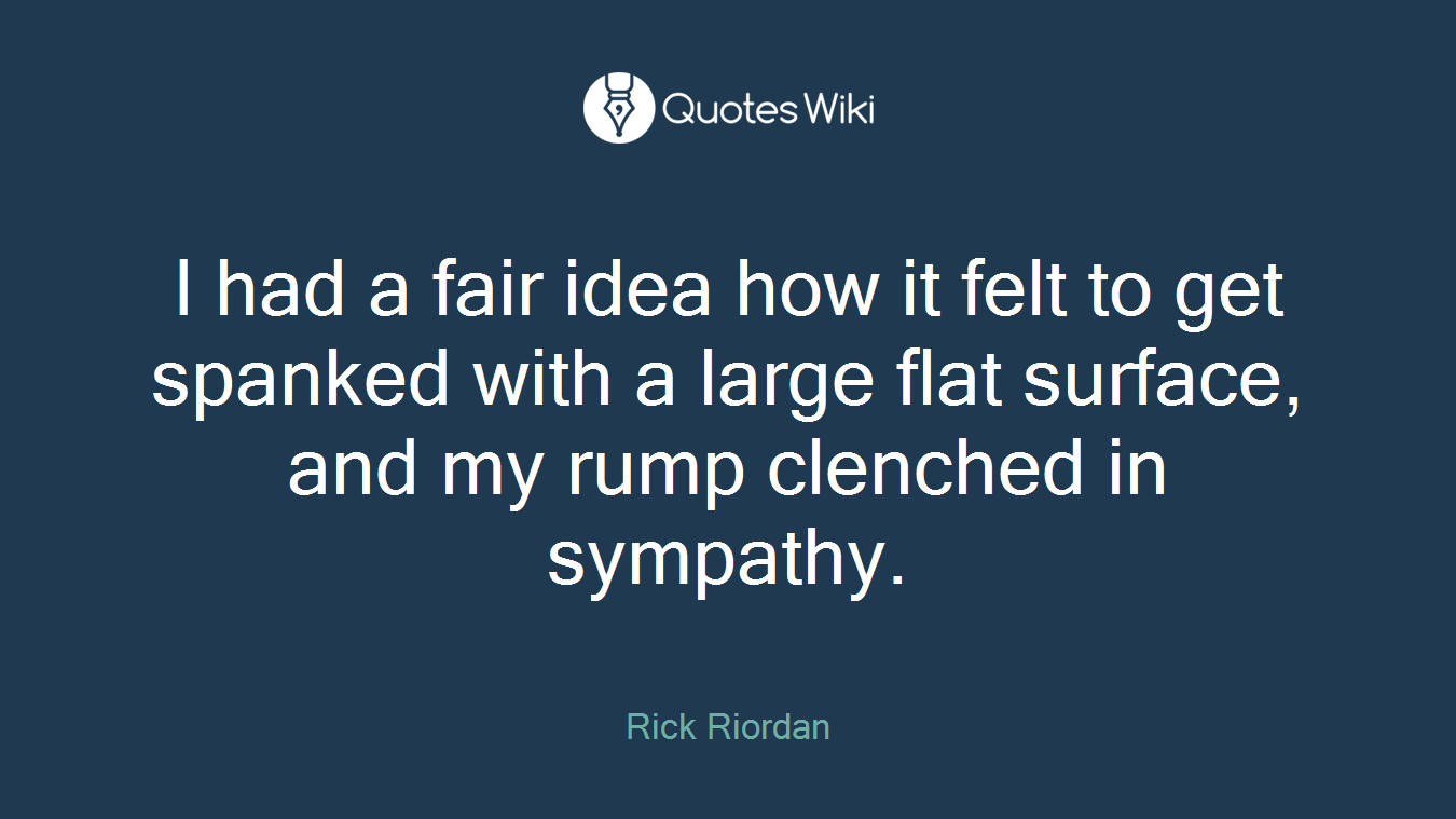 I had a fair idea how it felt to get spanked with a large flat surface, and my rump clenched in sympathy.
