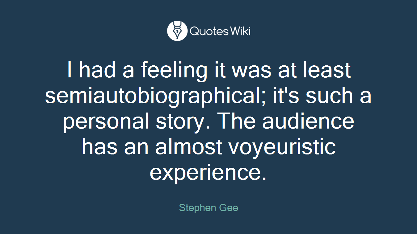 I had a feeling it was at least semiautobiographical; it's such a personal story. The audience has an almost voyeuristic experience.