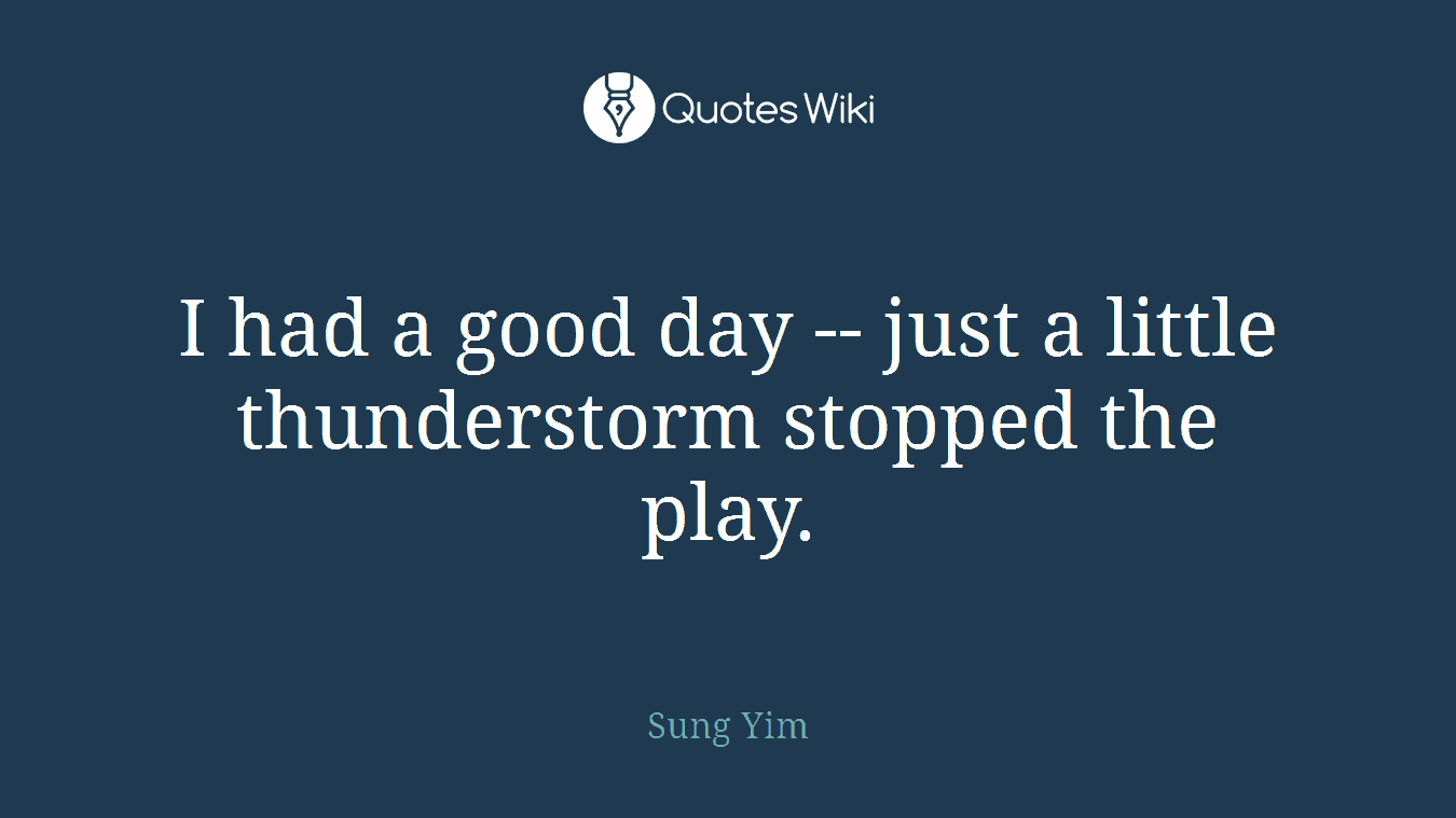 I had a good day -- just a little thunderstorm stopped the play.