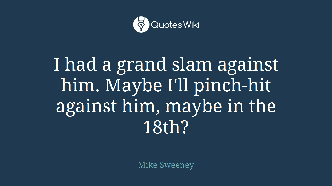 I had a grand slam against him. Maybe I'll pinch-hit against him, maybe in the 18th?
