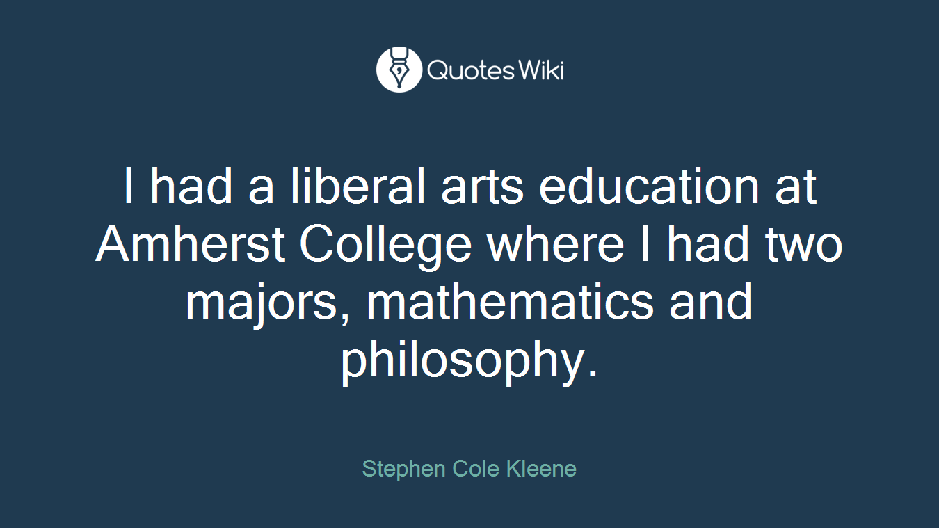 I had a liberal arts education at Amherst College where I had two majors, mathematics and philosophy.