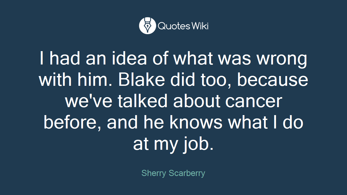 I had an idea of what was wrong with him. Blake did too, because we've talked about cancer before, and he knows what I do at my job.