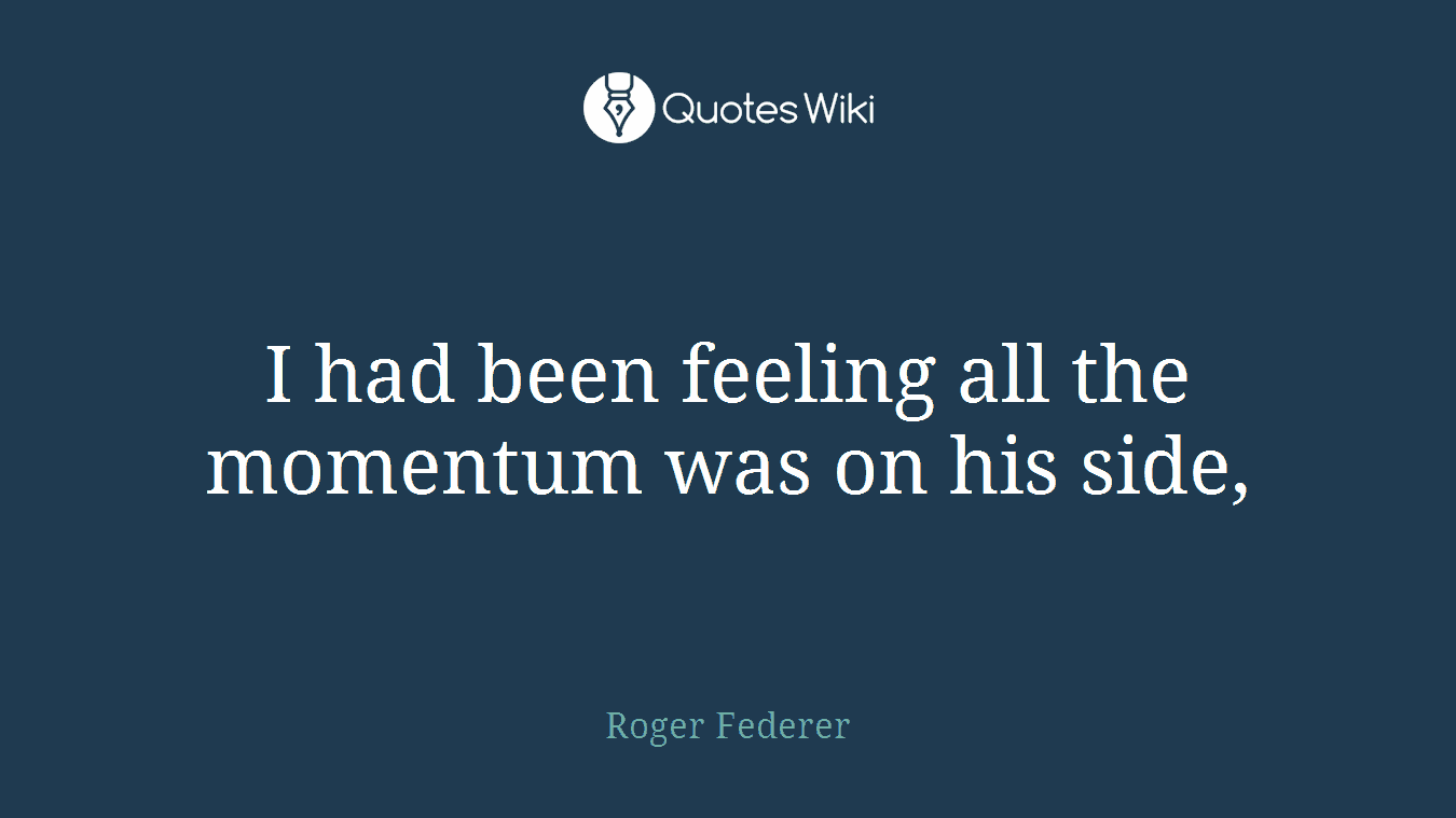 I had been feeling all the momentum was on his side,