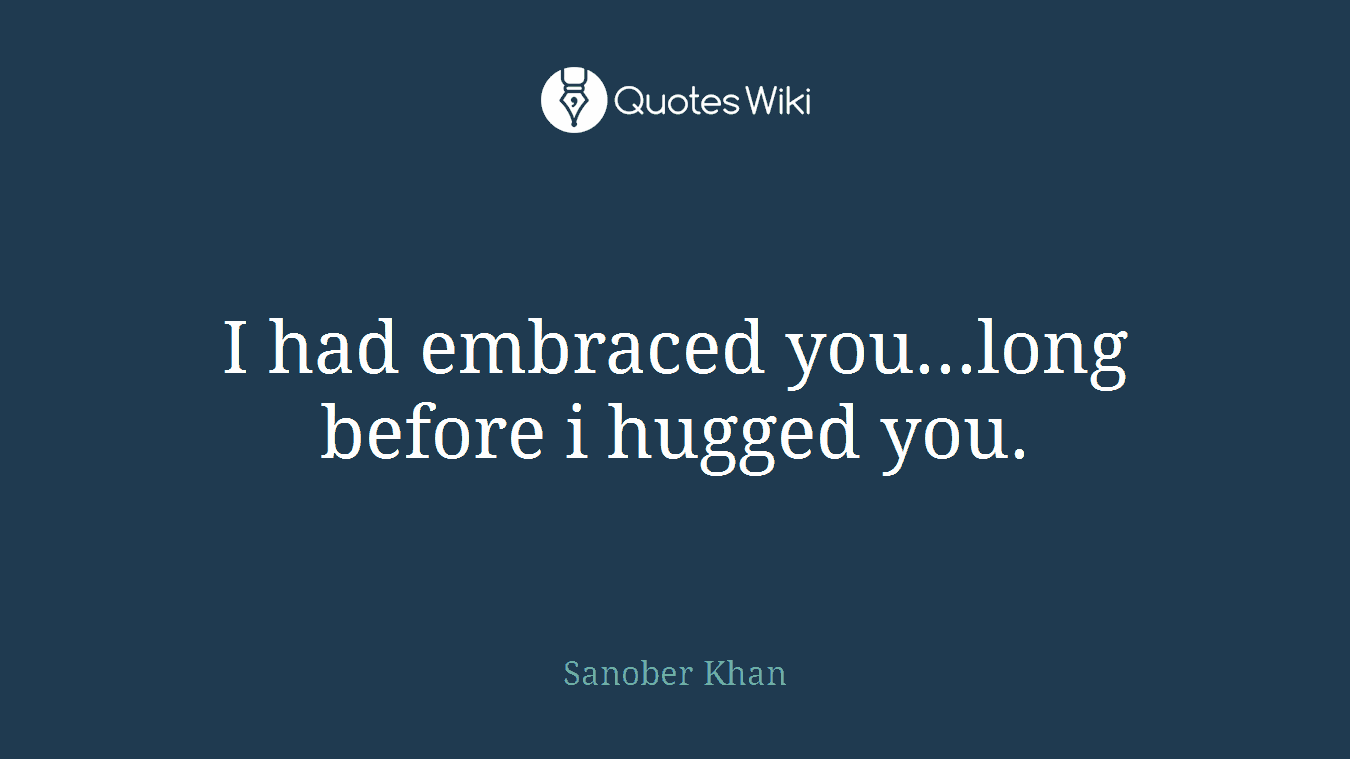 I had embraced you...long before i hugged you.