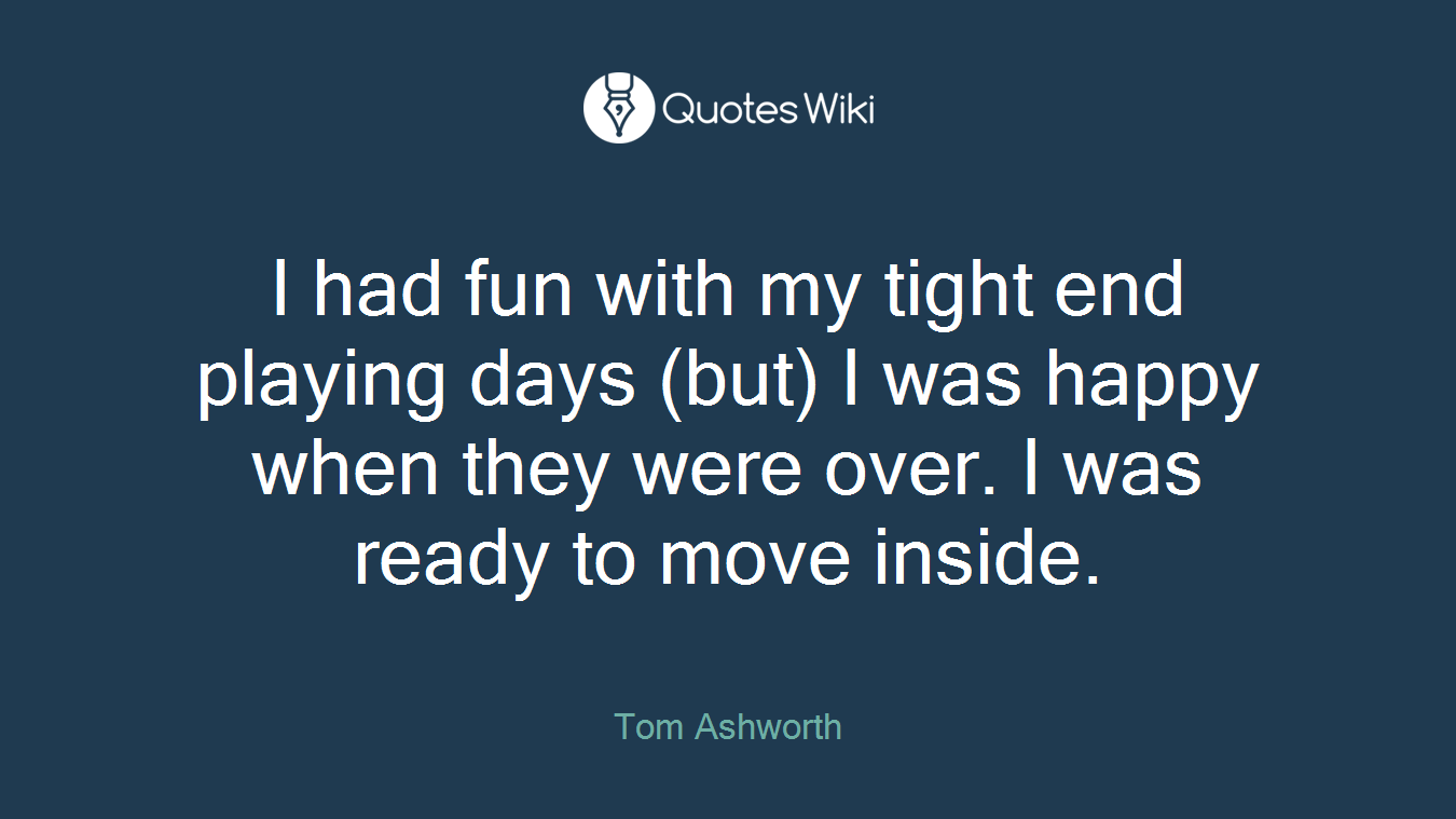 I had fun with my tight end playing days (but) I was happy when they were over. I was ready to move inside.
