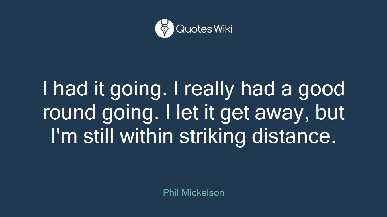 I had it going. I really had a good round going. I let it get away, but I'm still within striking distance.