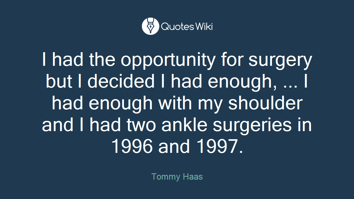 I had the opportunity for surgery but I decided I had enough, ... I had enough with my shoulder and I had two ankle surgeries in 1996 and 1997.