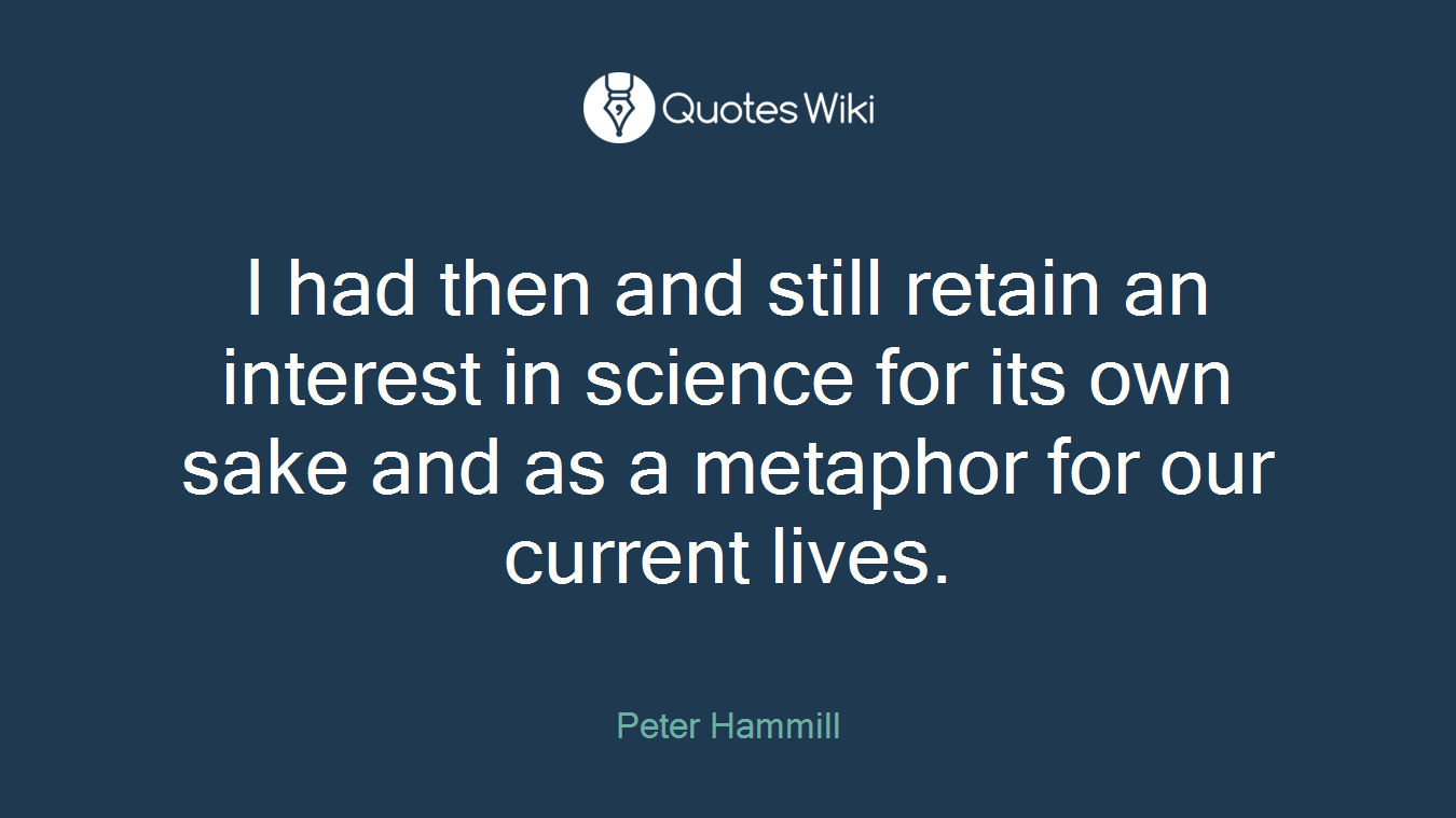 I had then and still retain an interest in science for its own sake and as a metaphor for our current lives.