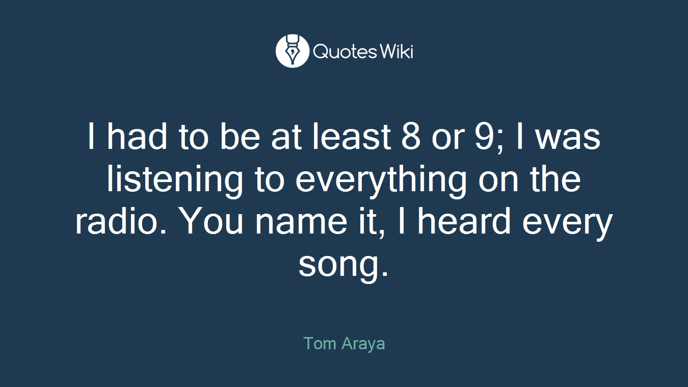 I had to be at least 8 or 9; I was listening to everything on the radio. You name it, I heard every song.