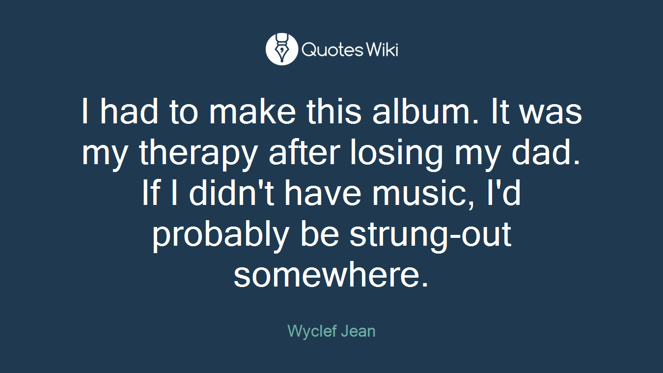 I had to make this album. It was my therapy after losing my dad. If I didn't have music, I'd probably be strung-out somewhere.