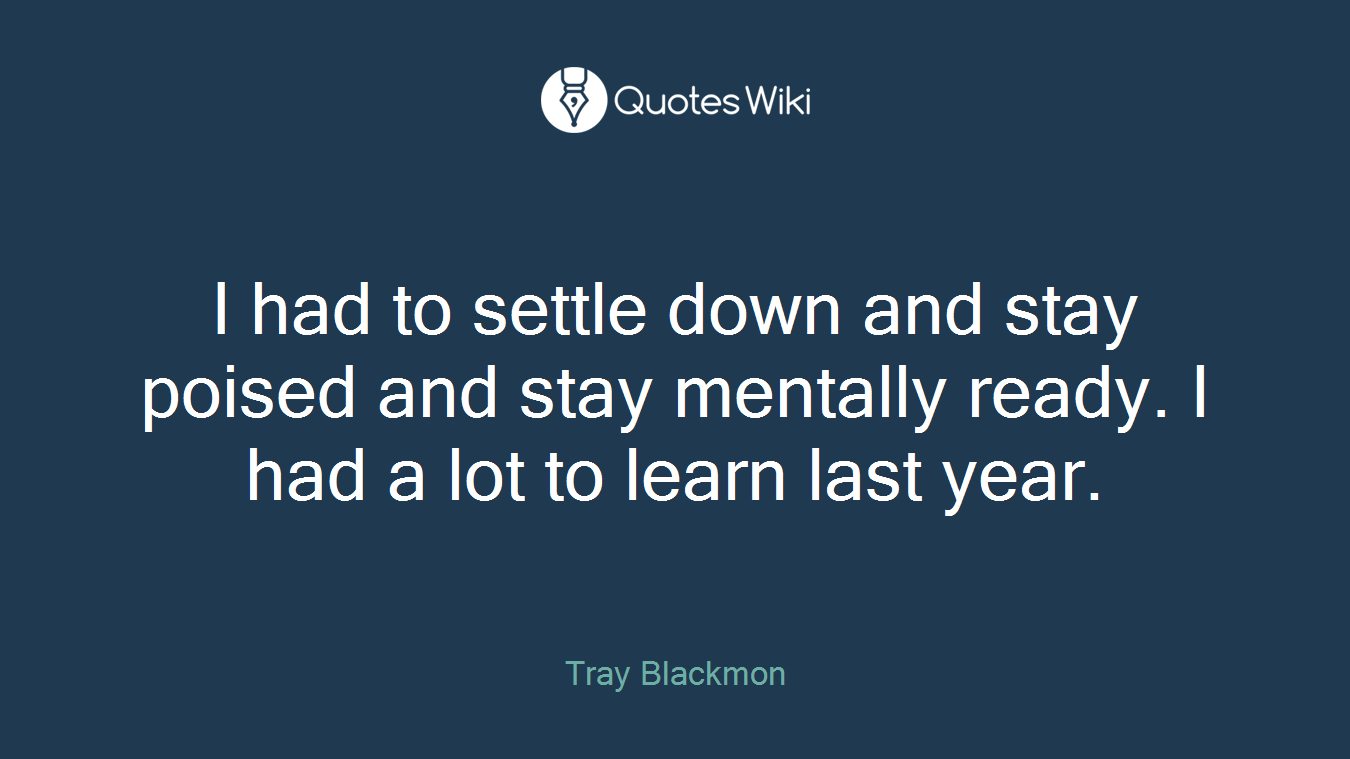 I had to settle down and stay poised and stay mentally ready. I had a lot to learn last year.