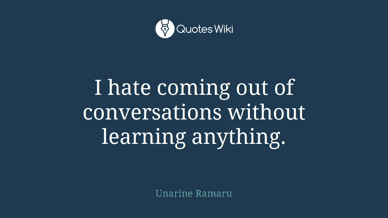 I hate coming out of conversations without learning anything.