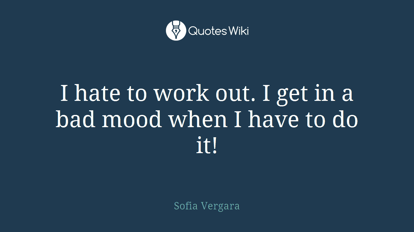I hate to work out. I get in a bad mood when I have to do it!