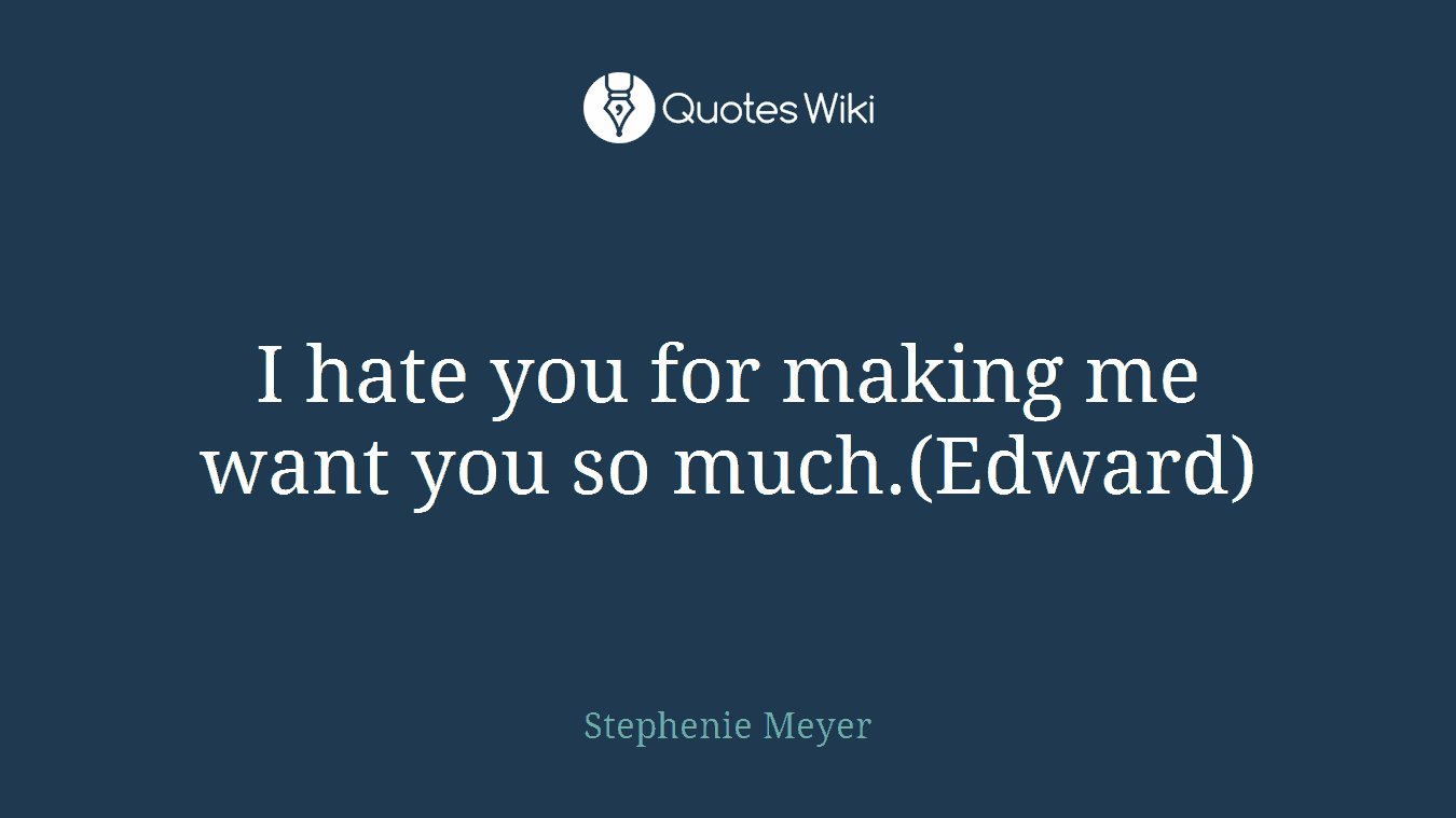 I hate you for making me want you so much.(Edward)