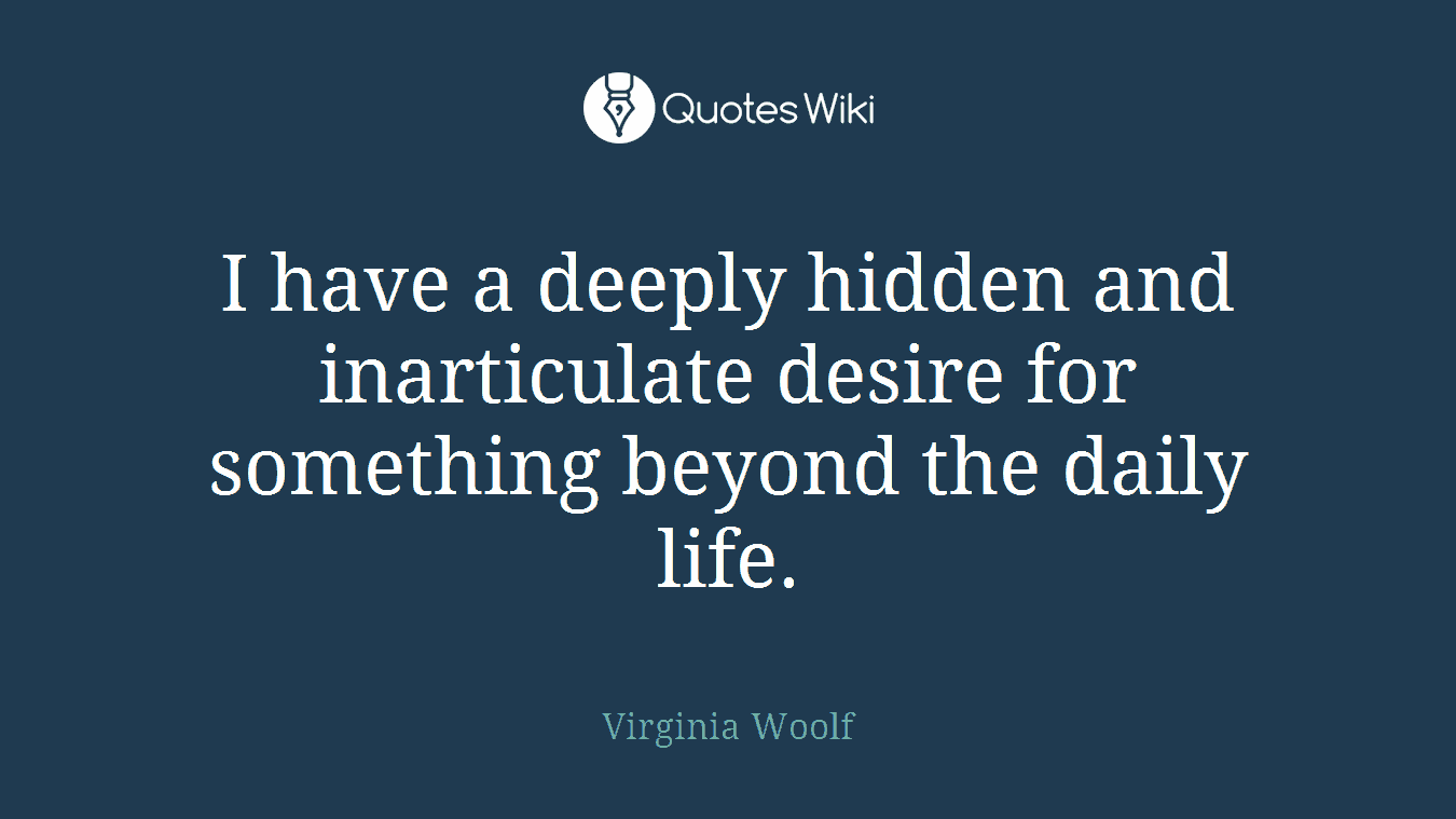 I have a deeply hidden and inarticulate desire for something beyond the daily life.