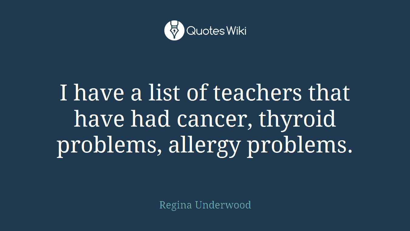 I have a list of teachers that have had cancer, thyroid problems, allergy problems.