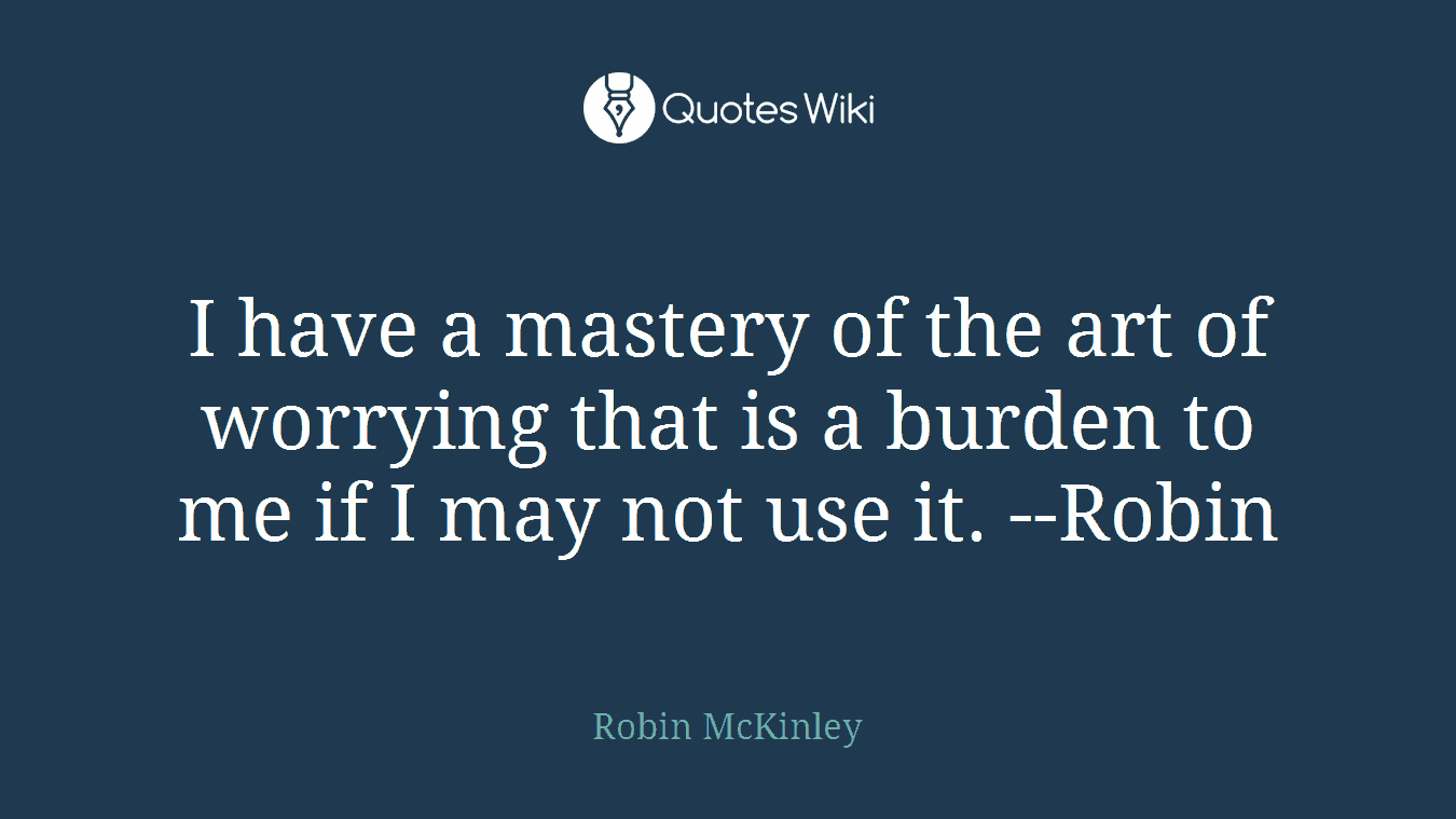 I have a mastery of the art of worrying that is a burden to me if I may not use it. --Robin