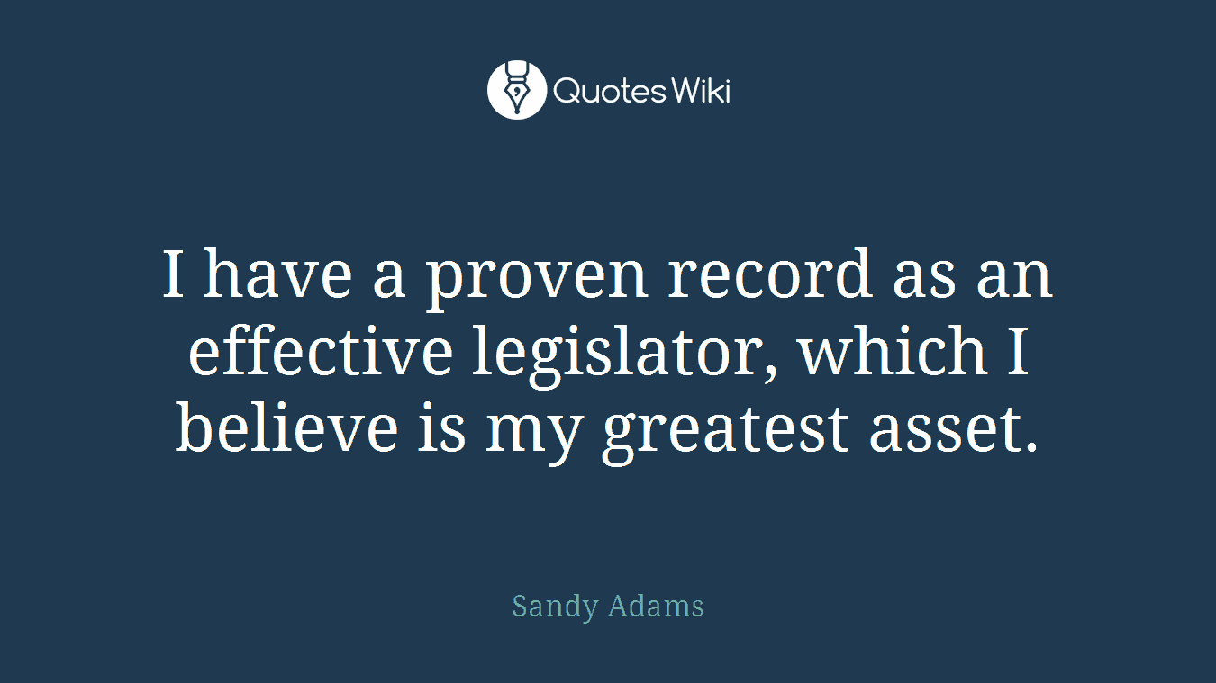 I have a proven record as an effective legislator, which I believe is my greatest asset.