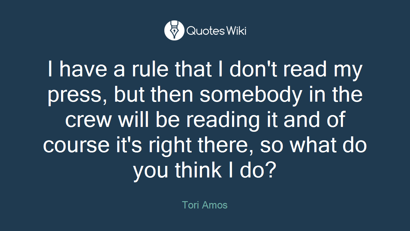 I have a rule that I don't read my press, but then somebody in the crew will be reading it and of course it's right there, so what do you think I do?