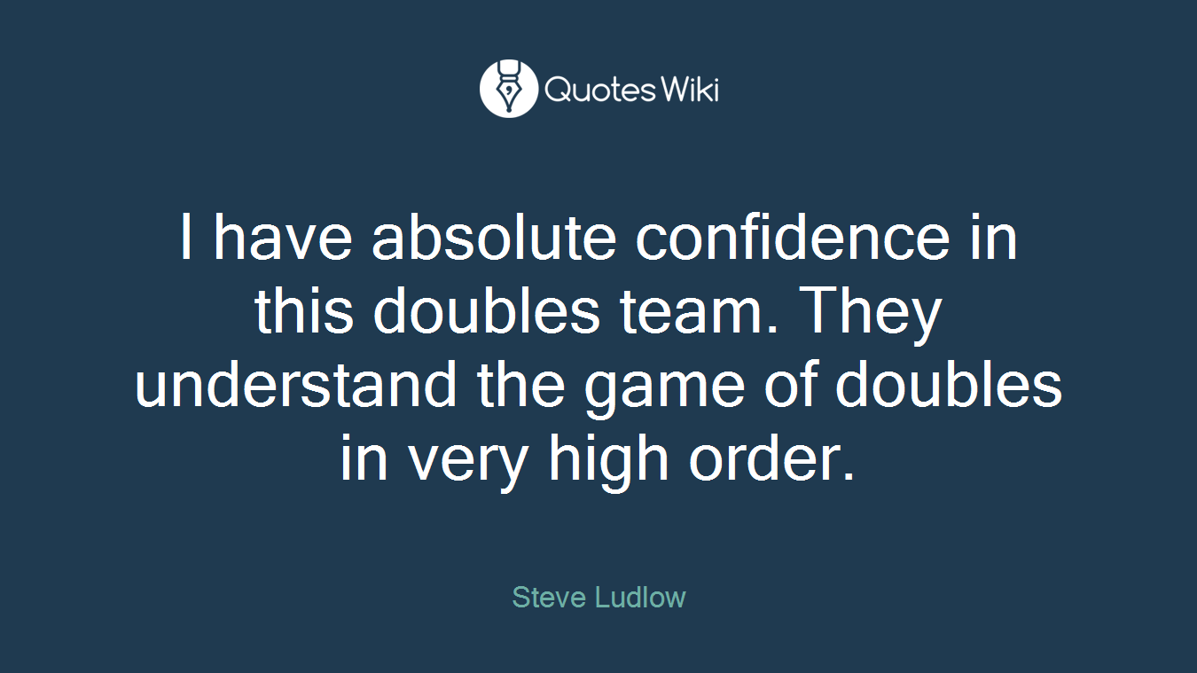 I have absolute confidence in this doubles team. They understand the game of doubles in very high order.