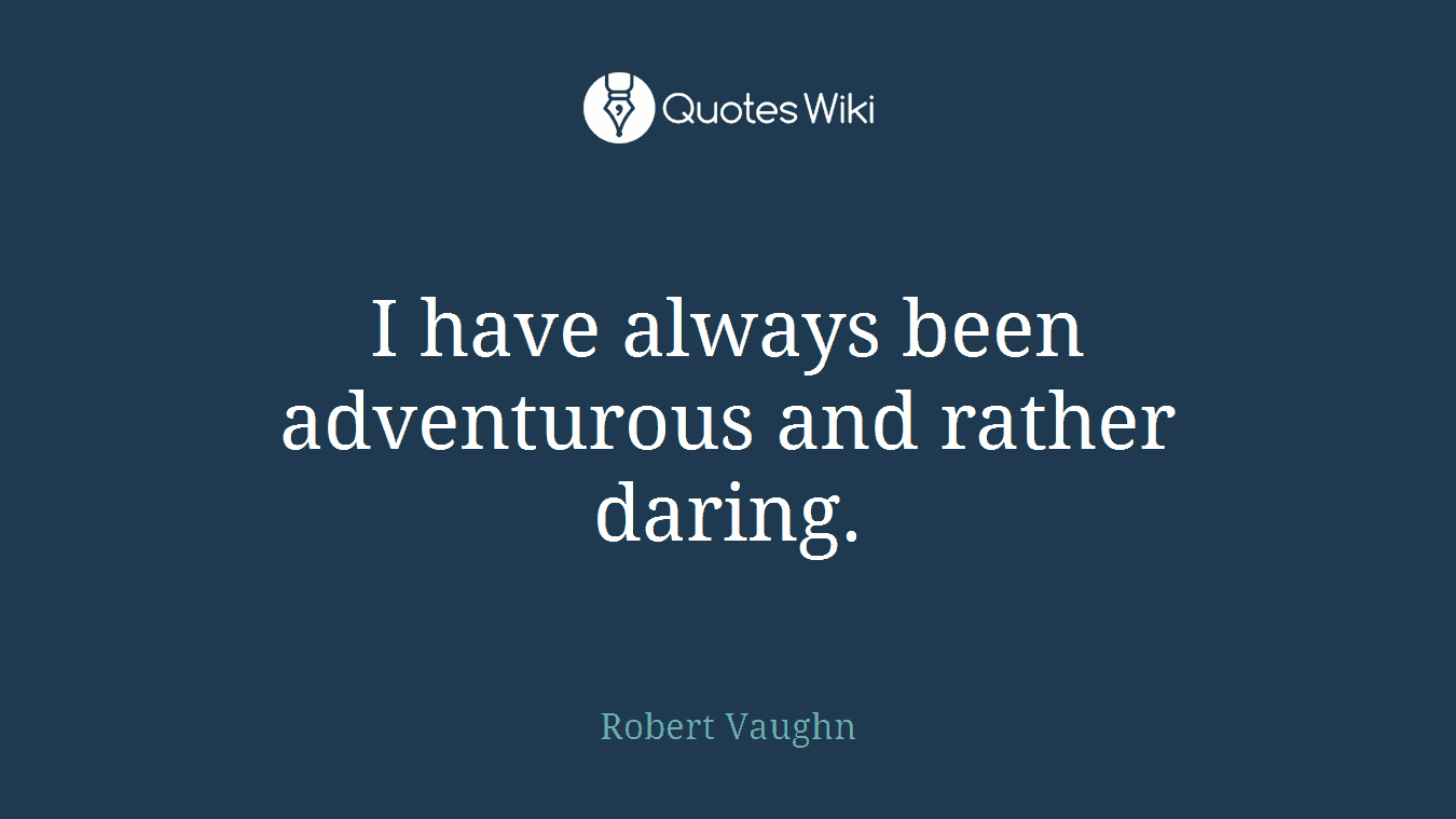 I have always been adventurous and rather daring.