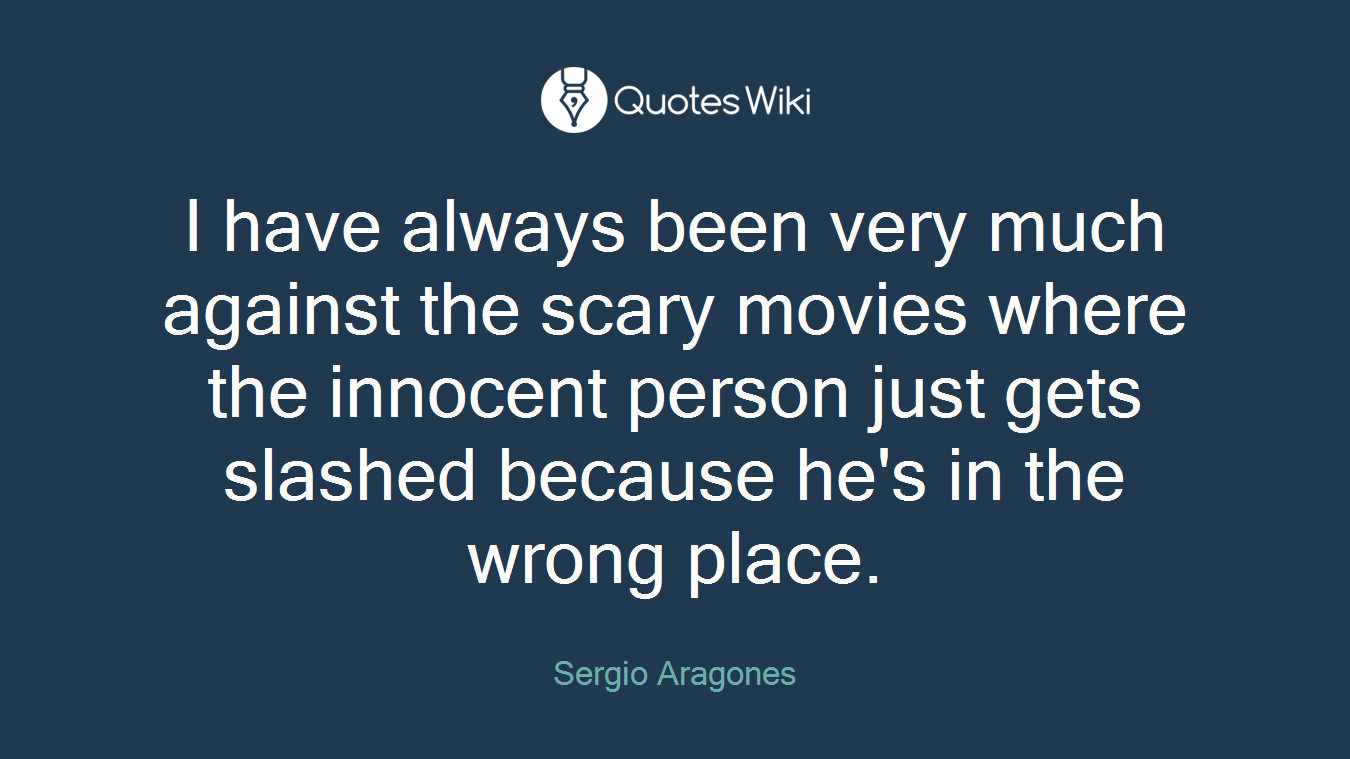 I have always been very much against the scary movies where the innocent person just gets slashed because he's in the wrong place.