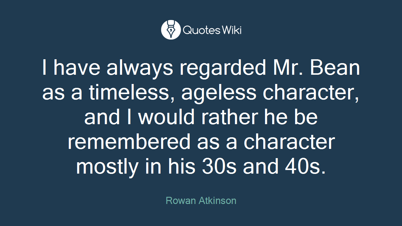 I have always regarded Mr. Bean as a timeless, ageless character, and I would rather he be remembered as a character mostly in his 30s and 40s.