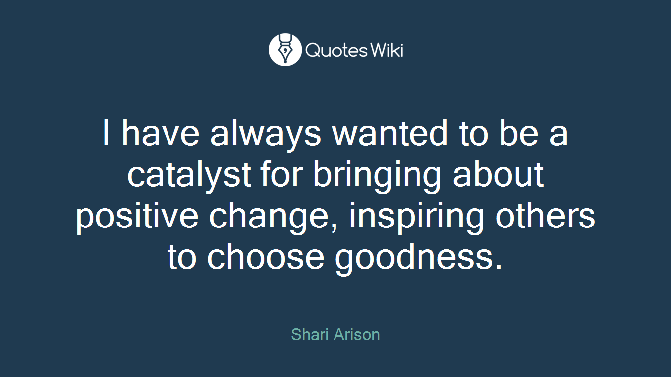 I have always wanted to be a catalyst for bringing about positive change, inspiring others to choose goodness.
