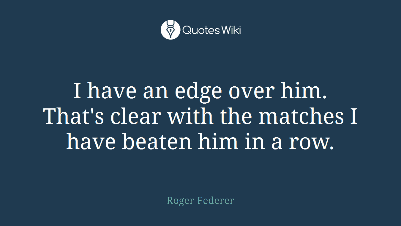 I have an edge over him. That's clear with the matches I have beaten him in a row.