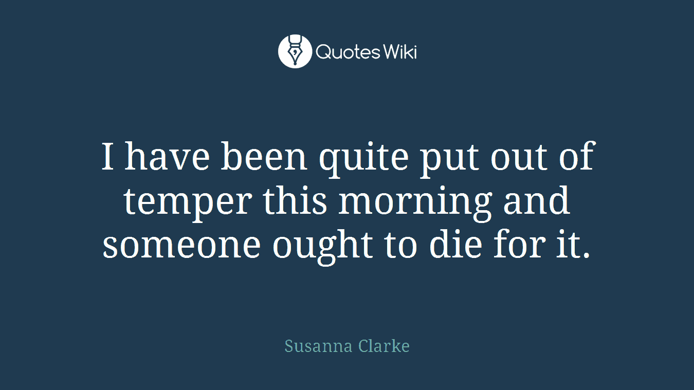 I have been quite put out of temper this morning and someone ought to die for it.