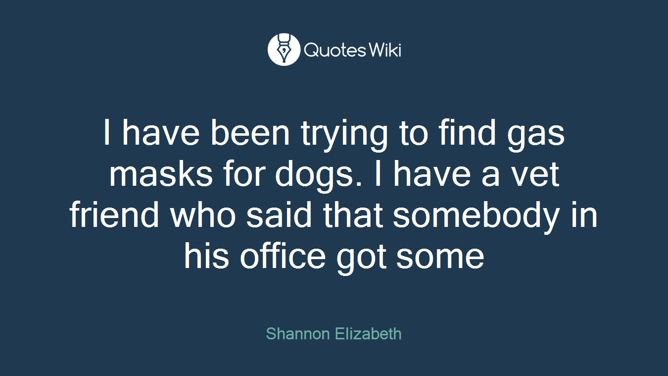 I have been trying to find gas masks for dogs. I have a vet friend who said that somebody in his office got some