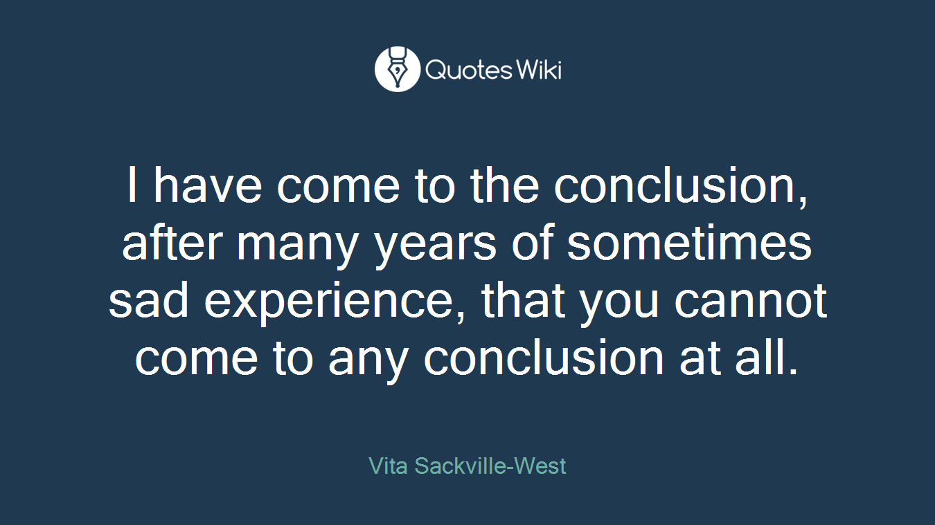 I have come to the conclusion, after many years of sometimes sad experience, that you cannot come to any conclusion at all.