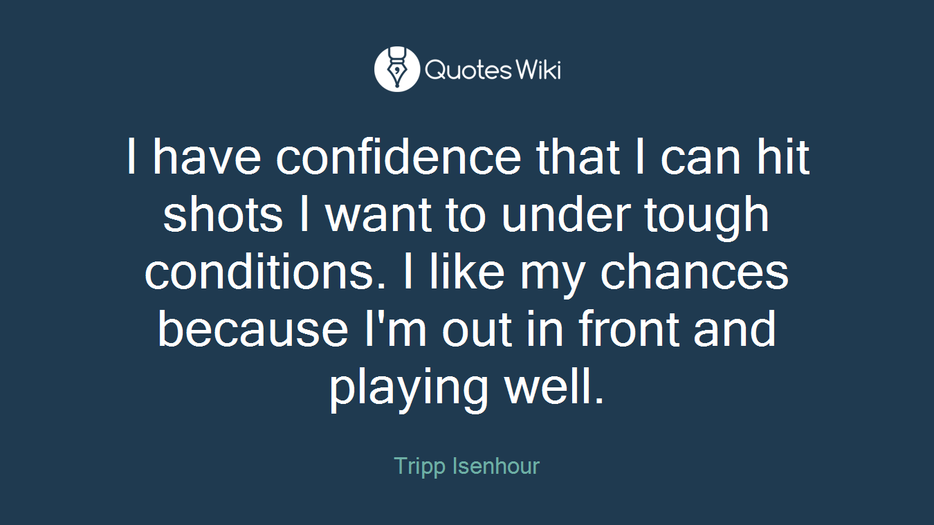 I have confidence that I can hit shots I want to under tough conditions. I like my chances because I'm out in front and playing well.
