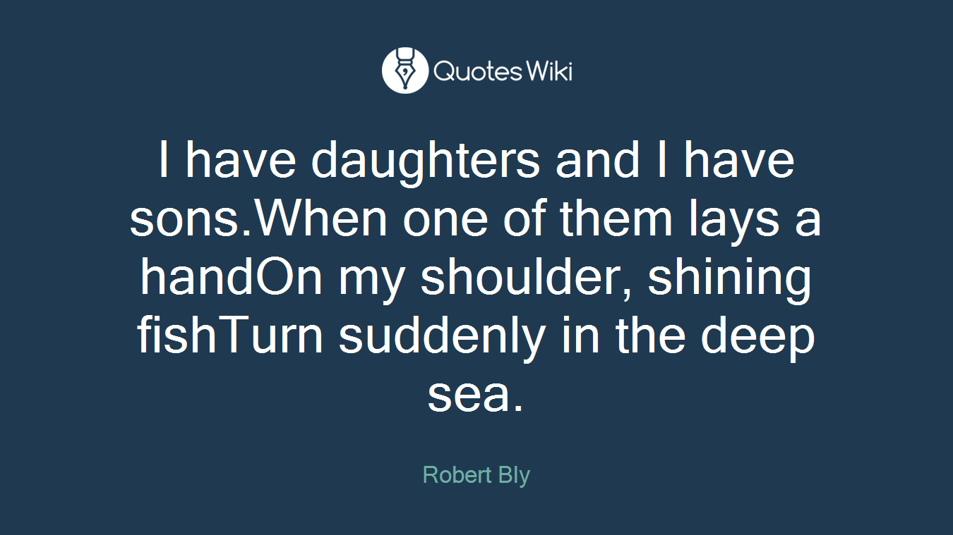 I have daughters and I have sons.When one of them lays a handOn my shoulder, shining fishTurn suddenly in the deep sea.