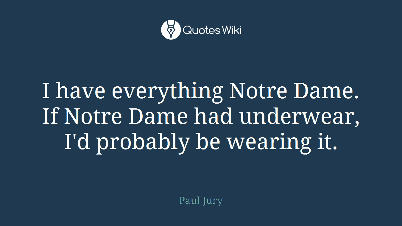 I have everything Notre Dame. If Notre Dame had underwear, I'd probably be wearing it.