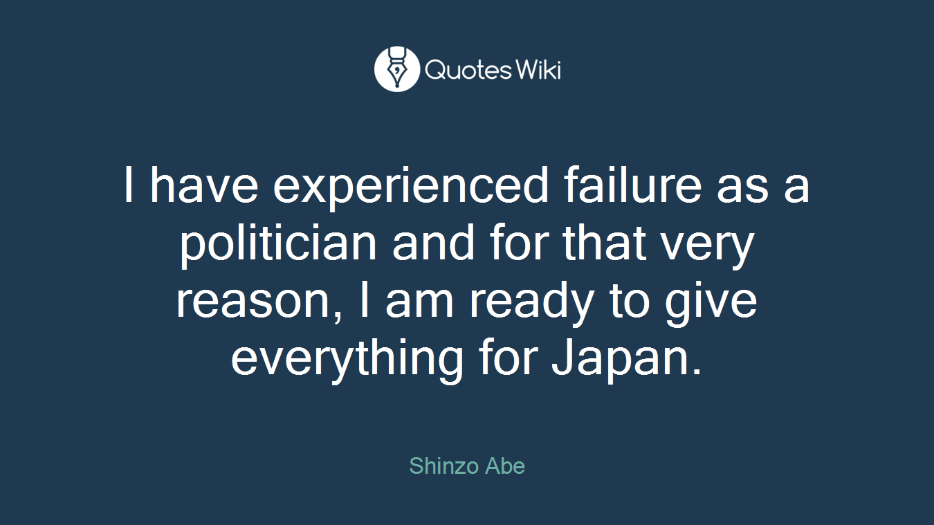 I have experienced failure as a politician and for that very reason, I am ready to give everything for Japan.