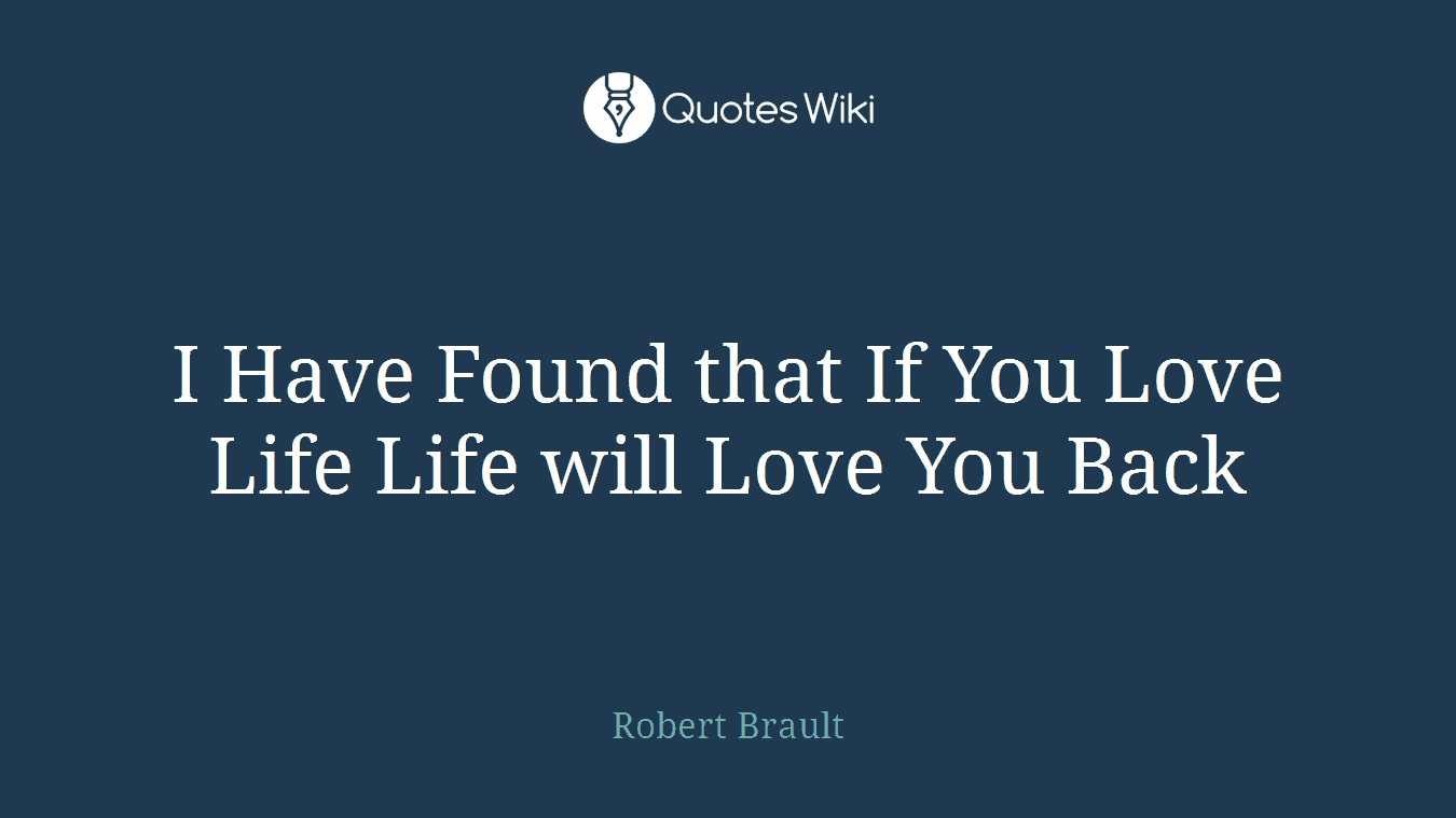 I Have Found that If You Love Life Life will Love You Back