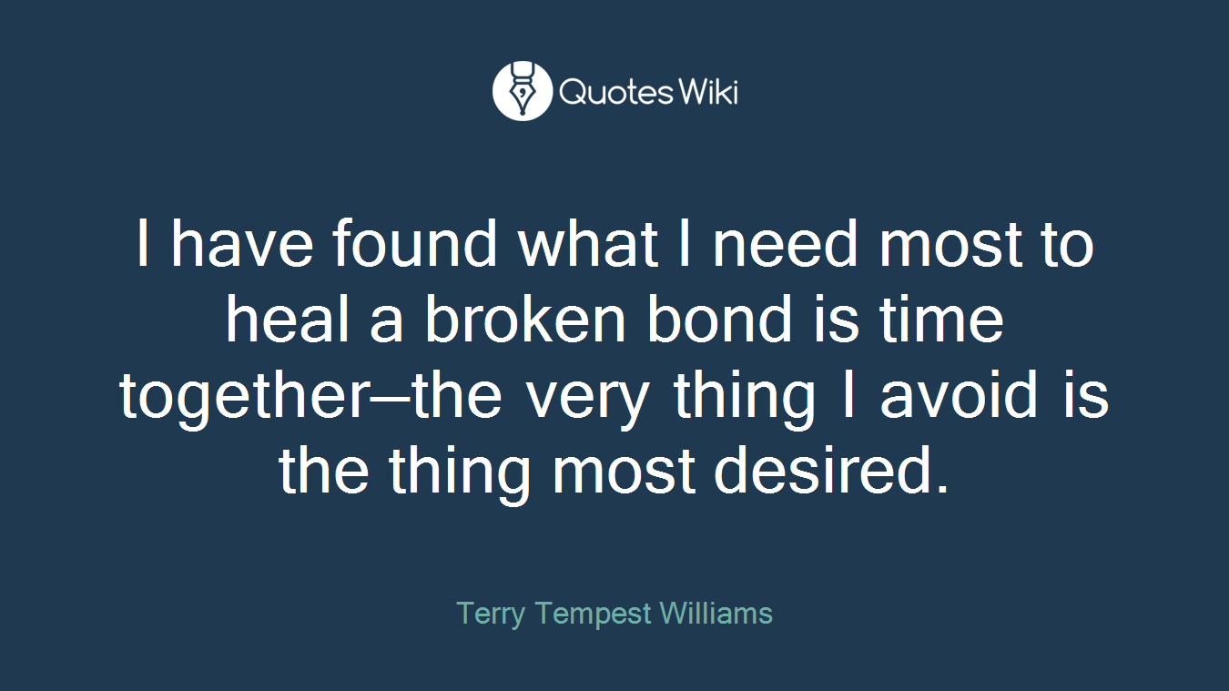 I have found what I need most to heal a broken bond is time together—the very thing I avoid is the thing most desired.