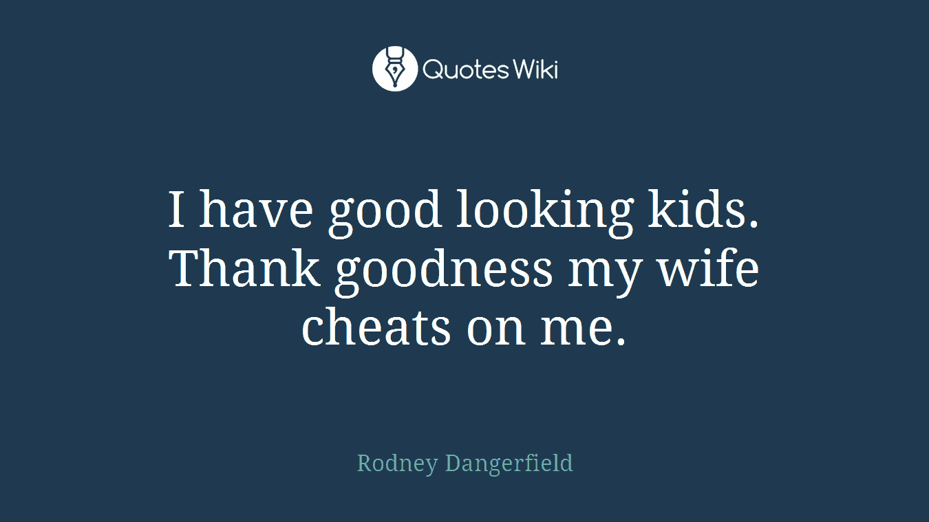I have good looking kids. Thank goodness my wife cheats on me.
