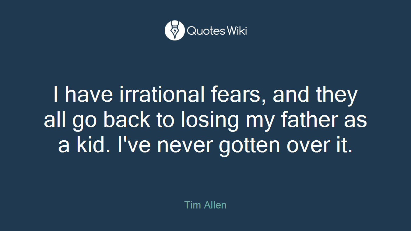 I have irrational fears, and they all go back to losing my father as a kid. I've never gotten over it.