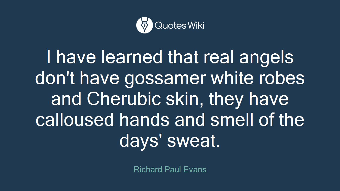 I have learned that real angels don't have gossamer white robes and Cherubic skin, they have calloused hands and smell of the days' sweat.