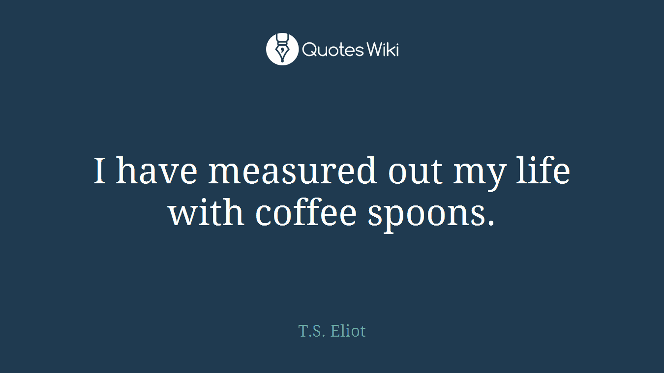 I have measured out my life with coffee spoons.