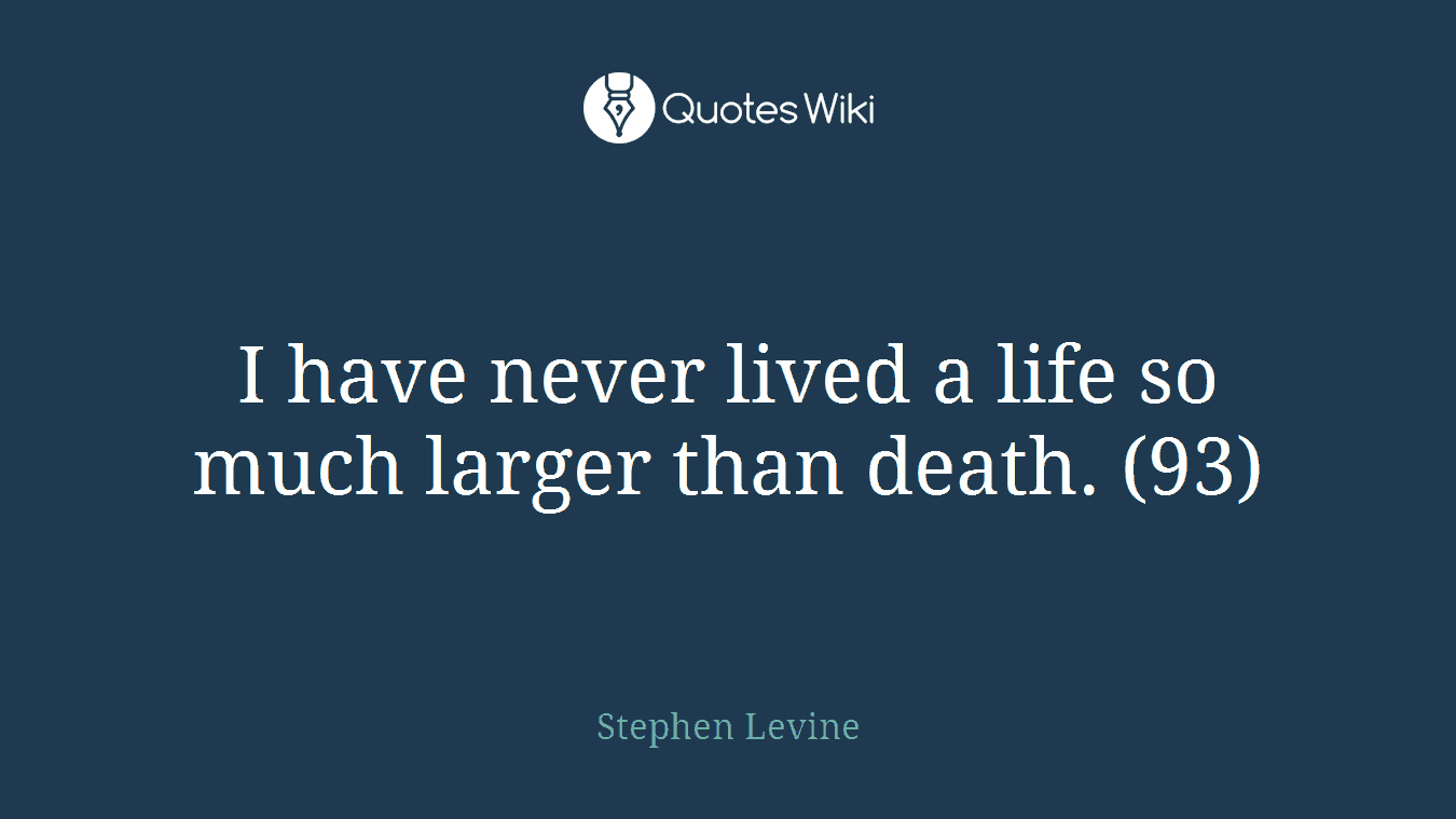 I have never lived a life so much larger than death. (93)